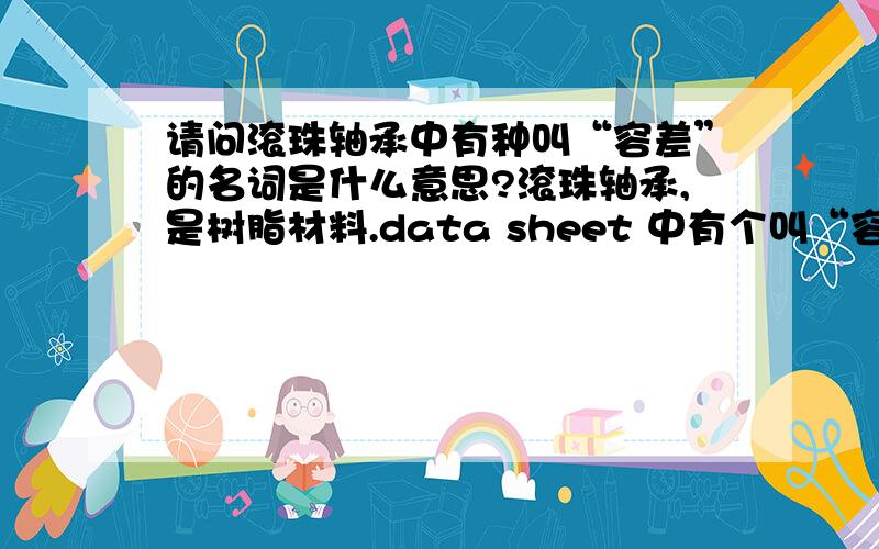 请问滚珠轴承中有种叫“容差”的名词是什么意思?滚珠轴承,是树脂材料.data sheet 中有个叫“容差”的,请问一楼：是什么误差?是轴承外形加工尺寸的误差呢还是配合等的精度误差呢?