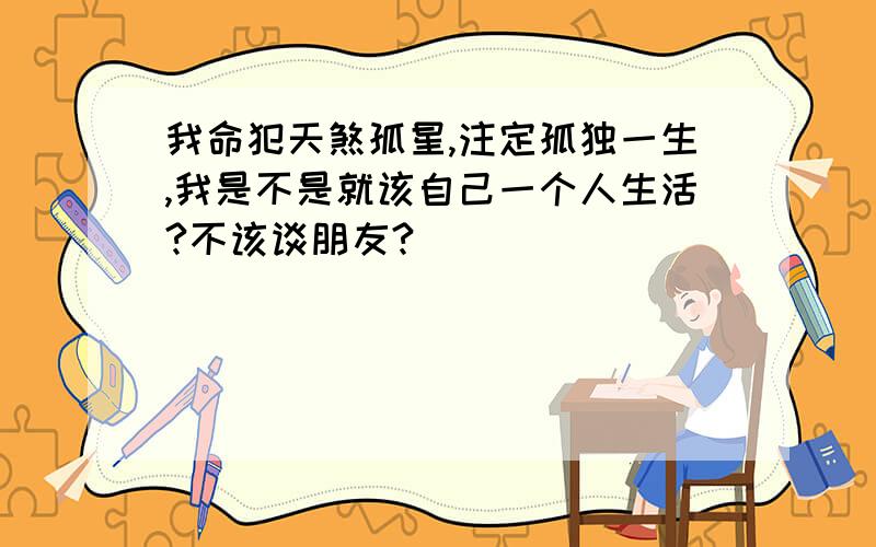 我命犯天煞孤星,注定孤独一生,我是不是就该自己一个人生活?不该谈朋友?