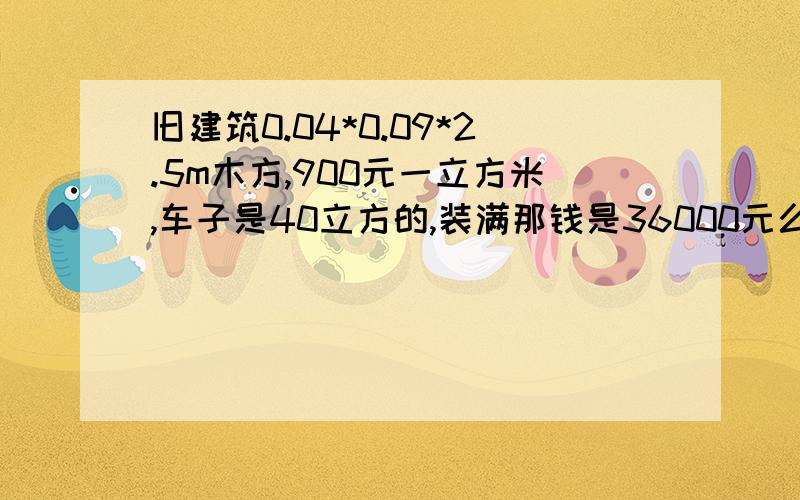 旧建筑0.04*0.09*2.5m木方,900元一立方米,车子是40立方的,装满那钱是36000元么?