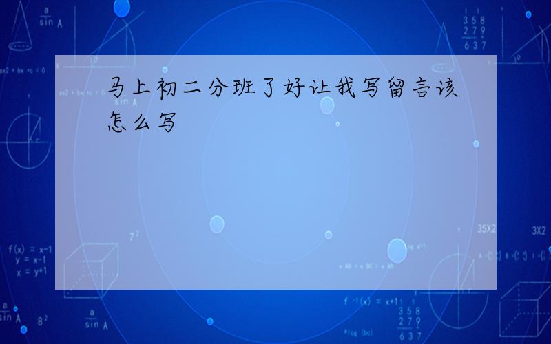 马上初二分班了好让我写留言该怎么写