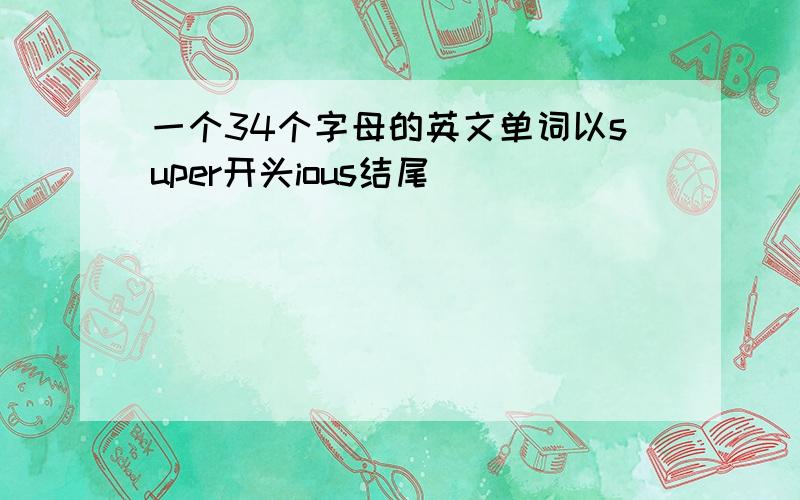 一个34个字母的英文单词以super开头ious结尾