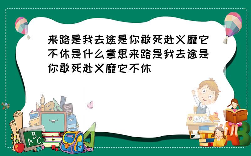 来路是我去途是你敢死赴义靡它不休是什么意思来路是我去途是你敢死赴义靡它不休