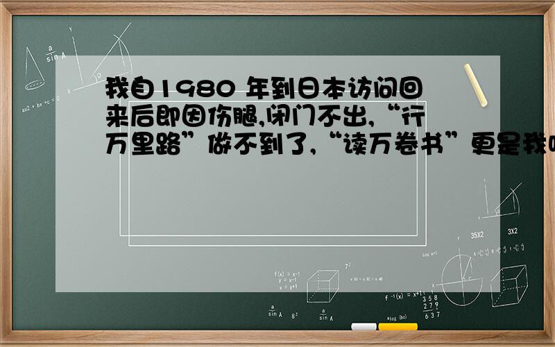 我自1980 年到日本访问回来后即因伤腿,闭门不出,“行万里路”做不到了,“读万卷书”更是我唯一的消遣.我每天都会得到许多书刊,知道了许多事情,也认识了许多人物.同时,书看多了,我也会