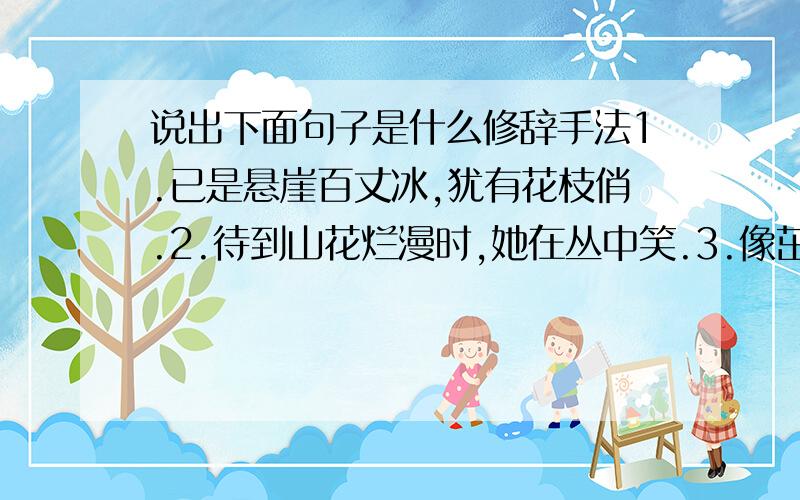 说出下面句子是什么修辞手法1.已是悬崖百丈冰,犹有花枝俏.2.待到山花烂漫时,她在丛中笑.3.像茁壮成长的小树,在追寻雨露和阳光.4.我们毫不犹豫丢掉了老牛破车.5.延安,我把你追寻,追寻信念