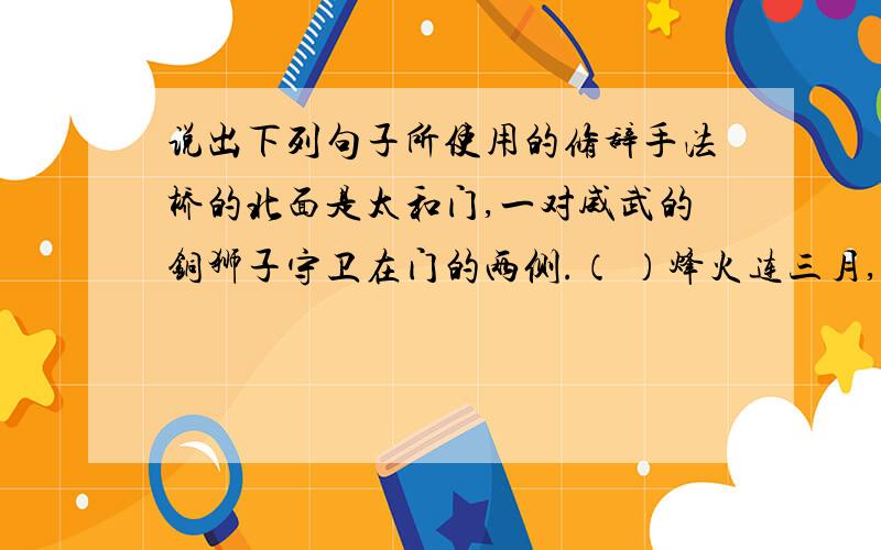 说出下列句子所使用的修辞手法桥的北面是太和门,一对威武的铜狮子守卫在门的两侧.（ ）烽火连三月,家书抵万金.（ ）填空