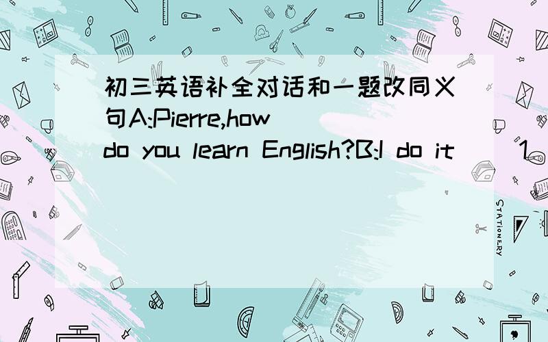 初三英语补全对话和一题改同义句A:Pierre,how do you learn English?B:I do it __1___ ___2__ to my net friends on the Internet.A:___3__ English?B:Yes.We can speak English with each other.And we all like to do that.A:Great.___4__ wonderful!B