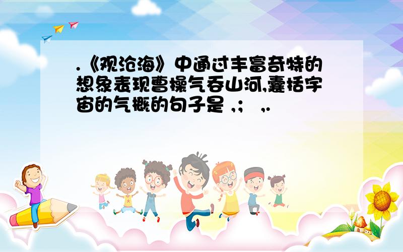 .《观沧海》中通过丰富奇特的想象表现曹操气吞山河,囊括宇宙的气概的句子是 ,； ,.