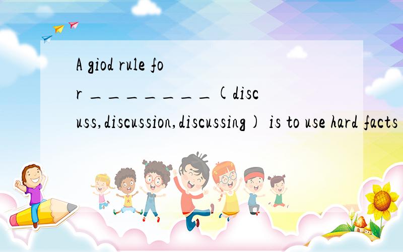 A giod rule for _______(discuss,discussion,discussing) is to use hard facts and a soft voice.请问这里为什么要选discussing而不选discussion呢?