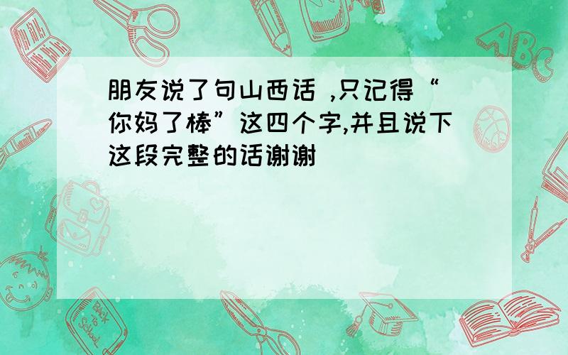 朋友说了句山西话 ,只记得“你妈了棒”这四个字,并且说下这段完整的话谢谢