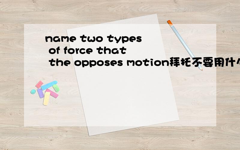 name two types of force that the opposes motion拜托不要用什么百度翻译之类的帮我翻译出来最好能把这题的答案说出来最好英语能不能用英语回答?