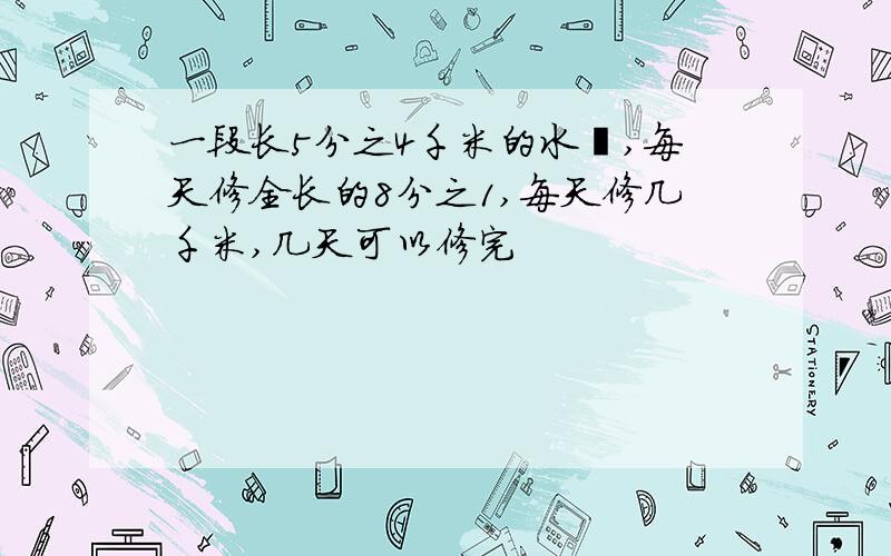 一段长5分之4千米的水渠,每天修全长的8分之1,每天修几千米,几天可以修完