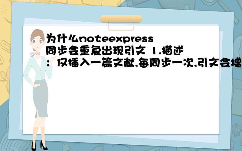 为什么noteexpress同步会重复出现引文 1.描述：仅插入一篇文献,每同步一次,引文会增加一遍.同步三次,就会有三个大标题“参考文献”,相应的引文也会重复出现.2.插入引文后数字显示很奇怪,