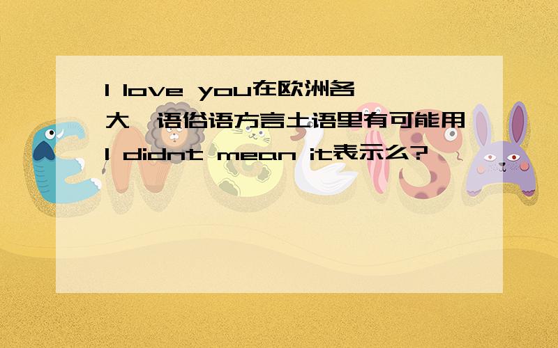 I love you在欧洲各大俚语俗语方言土语里有可能用I didnt mean it表示么?