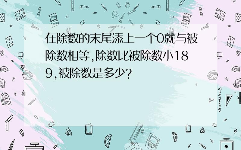 在除数的末尾添上一个0就与被除数相等,除数比被除数小189,被除数是多少?