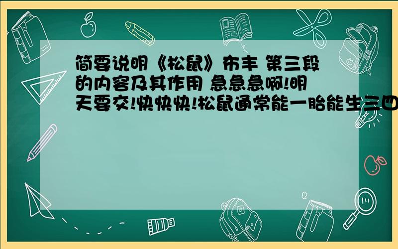 简要说明《松鼠》布丰 第三段的内容及其作用 急急急啊!明天要交!快快快!松鼠通常能一胎能生三四个.它们的毛是灰褐色的,过了冬就换毛,新换的毛比脱落的毛颜色深些.它们用爪子和牙齿梳