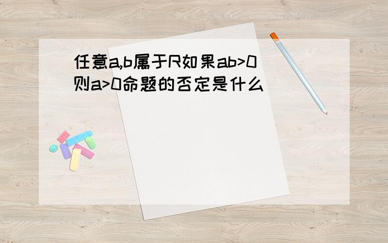 任意a,b属于R如果ab>0则a>0命题的否定是什么