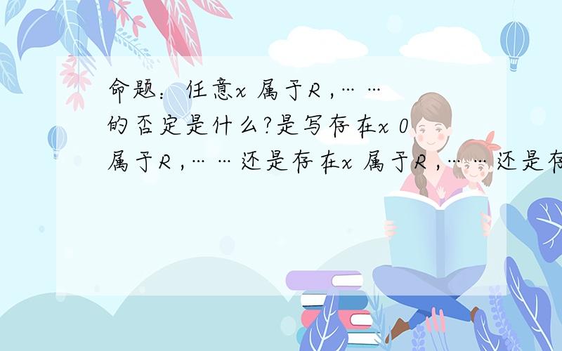 命题：任意x 属于R ,……的否定是什么?是写存在x 0属于R ,……还是存在x 属于R ,……还是存在x 0不属于R ,……还是存在x 不属于R 哪样才是标准的?由此怎么理解“否定”?知道的快说下吧,