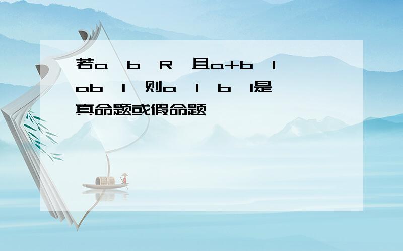 若a,b∈R,且a+b＞1,ab＞1,则a＞1,b＞1是真命题或假命题