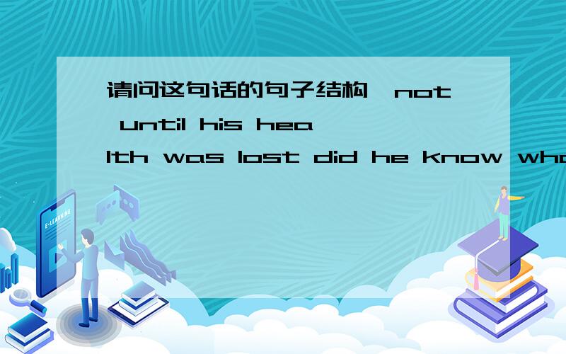 请问这句话的句子结构,not until his health was lost did he know what it was worth