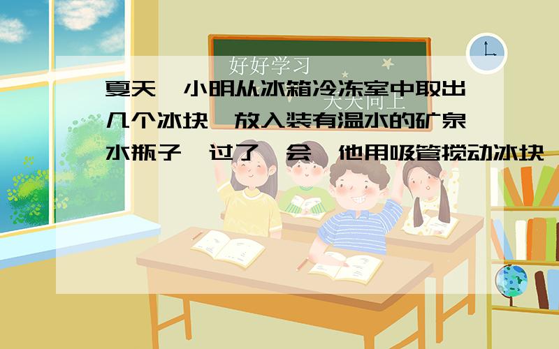 夏天,小明从冰箱冷冻室中取出几个冰块,放入装有温水的矿泉水瓶子,过了一会,他用吸管搅动冰块,发现这几个冰块黏在一起了,请解释这个现象.