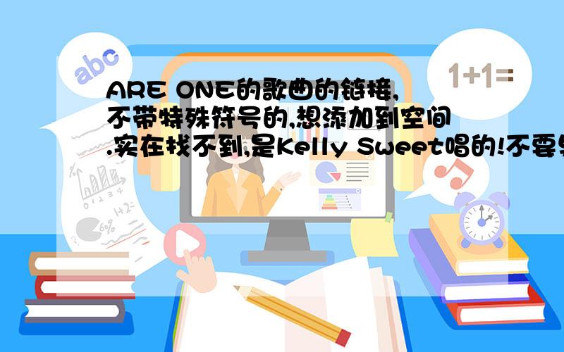 ARE ONE的歌曲的链接,不带特殊符号的,想添加到空间.实在找不到,是Kelly Sweet唱的!不要男的