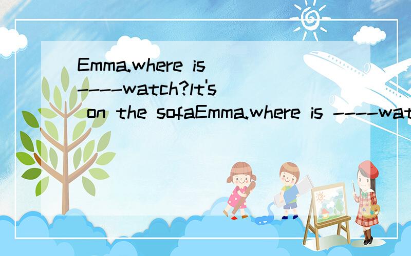 Emma.where is ----watch?lt's on the sofaEmma.where is ----watch?lt's on the sofa一个单项选择题,能找个合适的词填上吗?