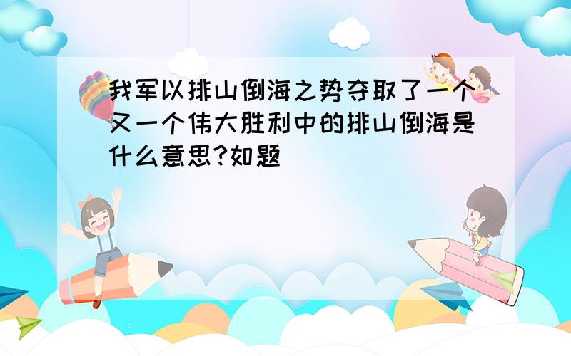 我军以排山倒海之势夺取了一个又一个伟大胜利中的排山倒海是什么意思?如题