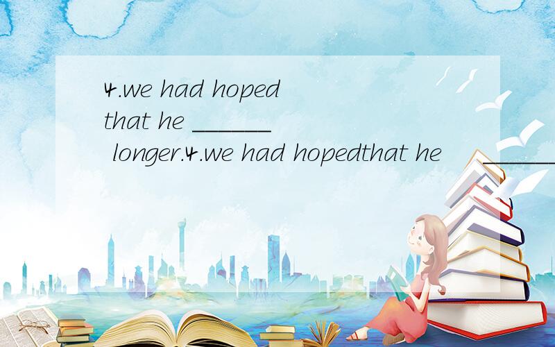 4.we had hopedthat he ______ longer.4.we had hopedthat he     ______    longer.A)staysB)should stayC)stayedD)would stay请问答案为什么选D,请帮我详细的解答,谢谢~