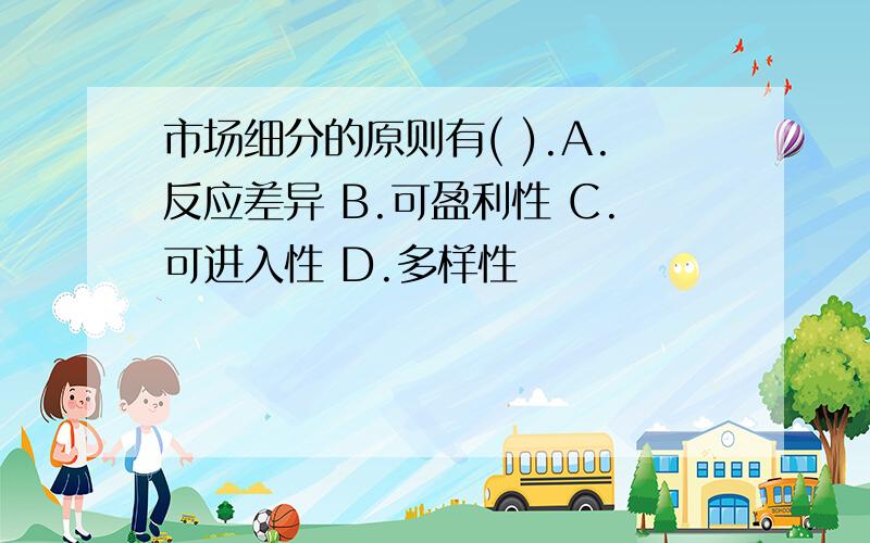 市场细分的原则有( ).A.反应差异 B.可盈利性 C.可进入性 D.多样性