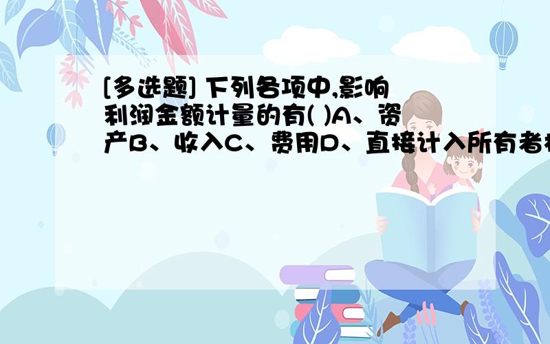 [多选题] 下列各项中,影响利润金额计量的有( )A、资产B、收入C、费用D、直接计入所有者权益的利得或损失