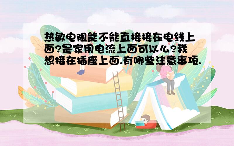 热敏电阻能不能直接接在电线上面?是家用电流上面可以么?我想接在插座上面.有哪些注意事项.