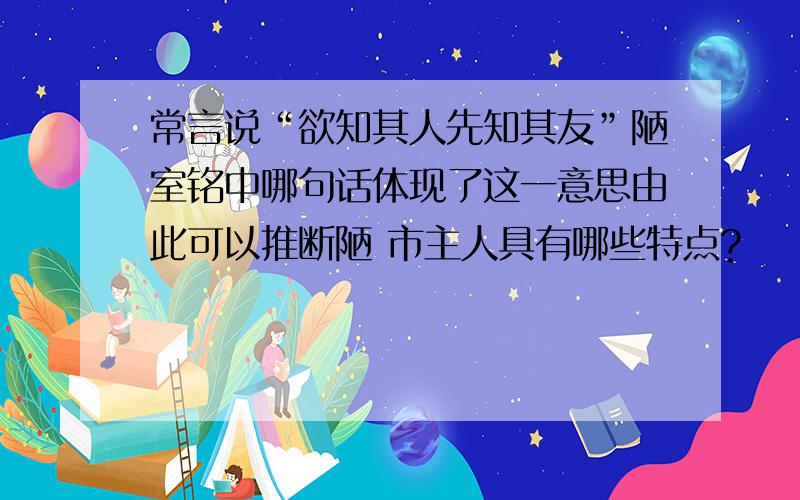 常言说“欲知其人先知其友”陋室铭中哪句话体现了这一意思由此可以推断陋 市主人具有哪些特点?