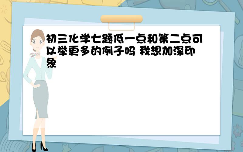 初三化学七题低一点和第二点可以举更多的例子吗 我想加深印象