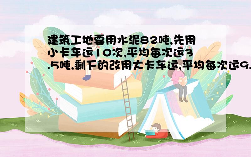 建筑工地要用水泥82吨,先用小卡车运10次,平均每次运3.5吨,剩下的改用大卡车运,平均每次运9.6吨.还要运几次?（用方程解答）