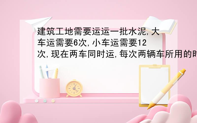 建筑工地需要运运一批水泥,大车运需要6次,小车运需要12次,现在两车同时运,每次两辆车所用的时间一样,运完时大车运了320袋,这批水泥共有多少袋?用比例做。