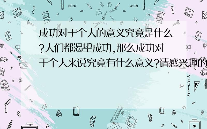 成功对于个人的意义究竟是什么?人们都渴望成功,那么成功对于个人来说究竟有什么意义?请感兴趣的朋友们谈谈自己的看法.我想知道的是你们内心的想法,而不是从网上照搬的东西.