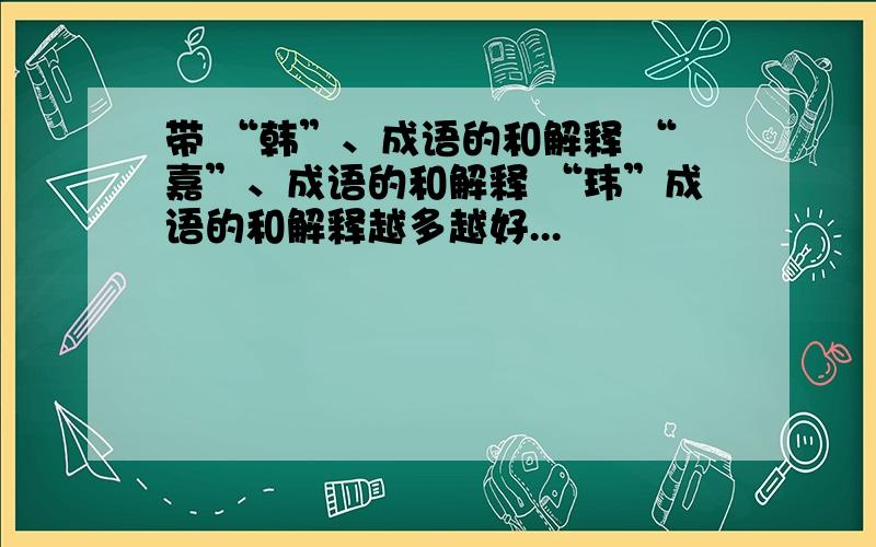 带 “韩”、成语的和解释 “嘉”、成语的和解释 “玮”成语的和解释越多越好...