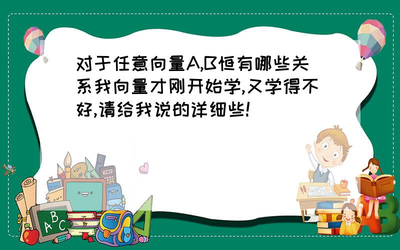 对于任意向量A,B恒有哪些关系我向量才刚开始学,又学得不好,请给我说的详细些!