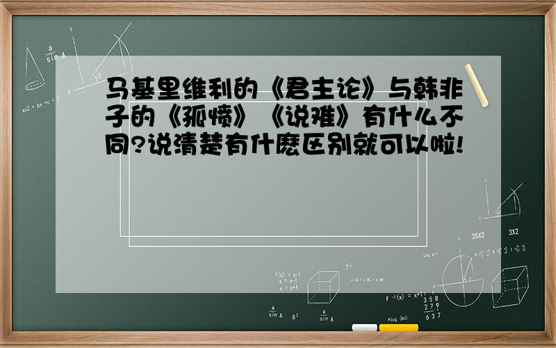 马基里维利的《君主论》与韩非子的《孤愤》《说难》有什么不同?说清楚有什麽区别就可以啦!