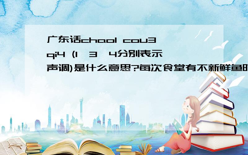 广东话chao1 cou3 qi4 (1、3、4分别表示声调)是什么意思?每次食堂有不新鲜鱼时听广东人说的好话是这一句.是的,和广东人说的音符是一样的.chao1 cou3 qi4