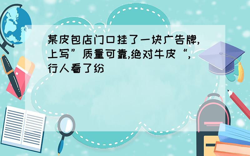 某皮包店门口挂了一块广告牌,上写”质量可靠,绝对牛皮“,行人看了纷