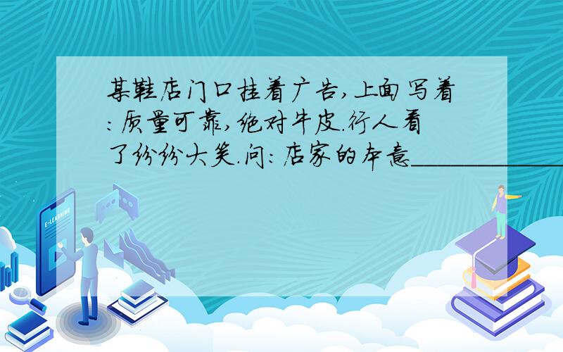 某鞋店门口挂着广告,上面写着:质量可靠,绝对牛皮.行人看了纷纷大笑.问:店家的本意_______________;行人的理解__________________