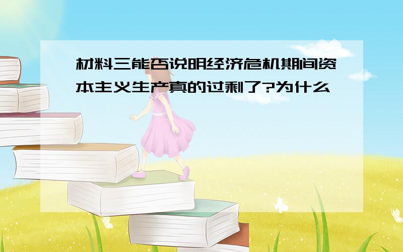 材料三能否说明经济危机期间资本主义生产真的过剩了?为什么