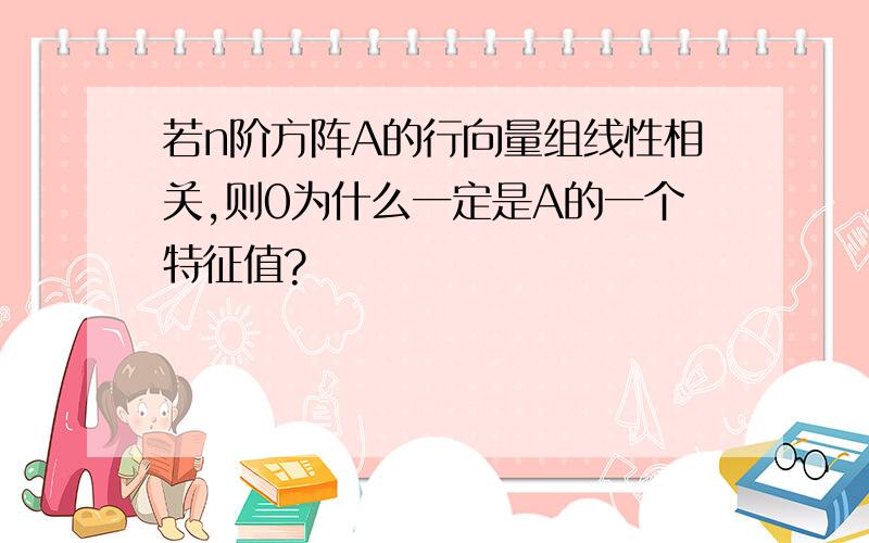 若n阶方阵A的行向量组线性相关,则0为什么一定是A的一个特征值?