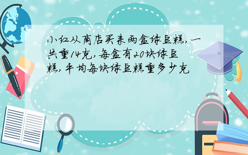 小红从商店买来两盒绿豆糕,一共重14克,每盒有20块绿豆糕,平均每块绿豆糕重多少克