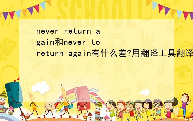 never return again和never to return again有什么差?用翻译工具翻译出来是两种结果诶,不知道具体是怎么样的never to return again 翻译是永远离开了我never return again 翻译是从来没有再回来真的有这样的表