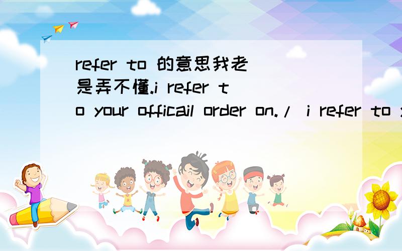 refer to 的意思我老是弄不懂.i refer to your officail order on./ i refer to your accplication如果说 这句话是 “我查看了你的申请” 的意思 那应该是 i refer ed!to refered!但我看网上书本上的范文 写的都是 i r