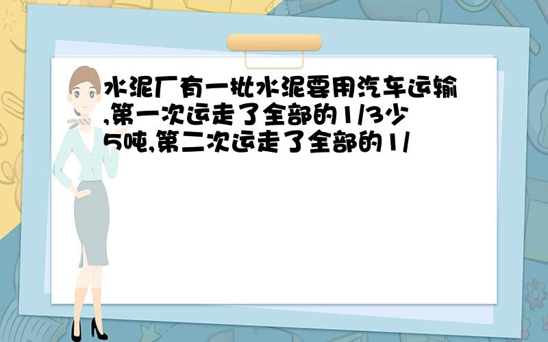 水泥厂有一批水泥要用汽车运输,第一次运走了全部的1/3少5吨,第二次运走了全部的1/