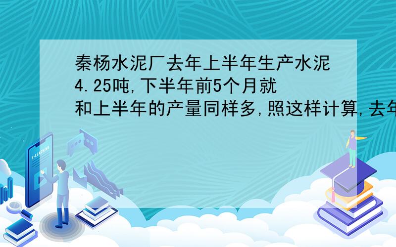 秦杨水泥厂去年上半年生产水泥4.25吨,下半年前5个月就和上半年的产量同样多,照这样计算,去年全年的水泥产量可达多少万吨