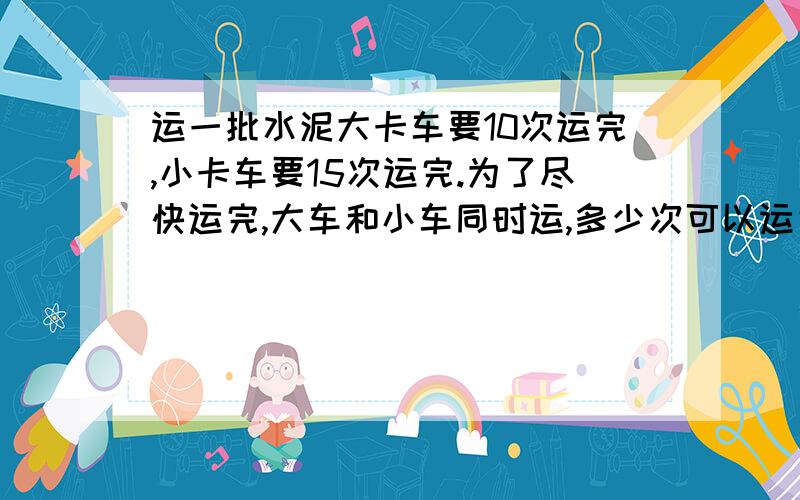 运一批水泥大卡车要10次运完,小卡车要15次运完.为了尽快运完,大车和小车同时运,多少次可以运完水泥4/5